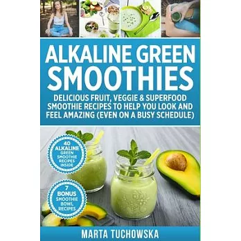 Alkaline Green Smoothies: Delicious Fruit, Veggie & Superfood Smoothie Recipes to Help You Look and Feel Amazing (even on a busy schedule)