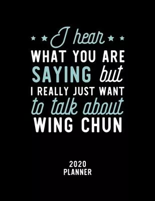 I Hear What You Are Saying I Really Just Want To Talk About Wing Chun 2020 Planner: Wing Chun Fan 2020 Calendar, Funny Design, 2020 Planner for Wing C
