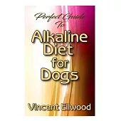 Perfect Guide To Alkaline Diet for Dogs: A Comprehensive account of how alkaline diet will help to boost Dogs health and their overall well being!