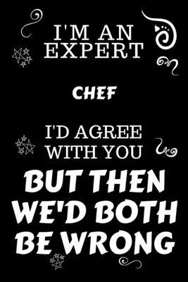 I’’m An Expert Chef I’’d Agree With You But Then We’’d Both Be Wrong: Perfect Gag Gift For An Expert Chef - Blank Lined Notebook Journal - 120 Pages 6 x