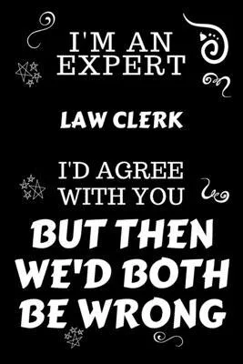 I’’m An Expert Law Clerk I’’d Agree With You But Then We’’d Both Be Wrong: Perfect Gag Gift For An Expert Law Clerk - Blank Lined Notebook Journal - 120