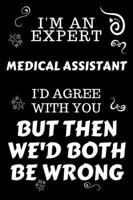 I’’m An Expert Medical Assistant I’’d Agree With You But Then We’’d Both Be Wrong: Perfect Gag Gift For An Expert Medical Assistant - Blank Lined Noteboo