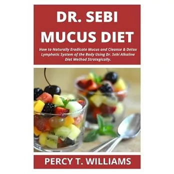 Dr Sebi Mucus Diet: How to Naturally Eradicate Mucus and Cleanse & Detox Lymphatic System of the Body Using Dr. Sebi Alkaline Diet Method