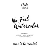 No-Fail Watercolor: The Ultimate Beginner’’s Guide to Painting with Confidence