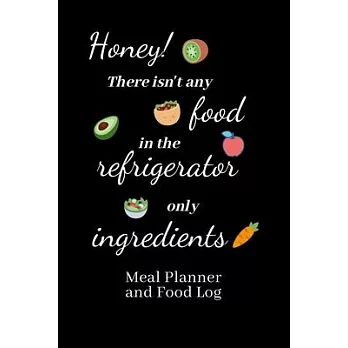Honey! There isn’’t any food in the refrigerator only ingredients: 15 Week Meal Planner & 105 Day Food Log Journal & Eating Log Book