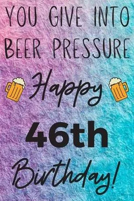 You Give Into Beer Pressure Happy 46th Birthday: Funny 46th Birthday Gift Journal / Notebook / Diary Quote (6 x 9 - 110 Blank Lined Pages)