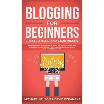 Blogging for Beginners Create a Blog and Earn Income: Best Marketing and Writing Methods You NEED; to Profit as a Blogger for Making Money, Creating P