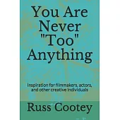You Are Never Too Anything: Inspiration for filmmakers, actors, and other creative individuals