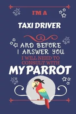 I’’m A Taxi Driver And Before I Answer You I Will Need To Consult With My Parrot: Perfect Gag Gift For A Truly Great Taxi Driver - Blank Lined Notebook