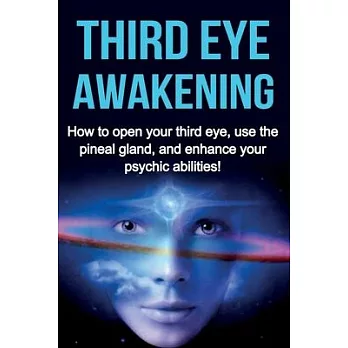 Third Eye Awakening: How to open your third eye, use the pineal gland, and enhance your psychic abilities!