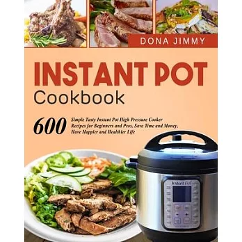 Instant Pot Cookbook: 600 Simple Tasty Instant Pot High Pressure Cooker Recipes for Beginners and Pros, Save Time and Money, Have Happier an