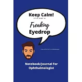 Keep Calm! It’’s Just A Freaking Eyedrop - A Day In The Life Of A Ophthalmologist: Funny Journal/Notebook - Ideal xmas birthday gift - 120 pages 6 x 9