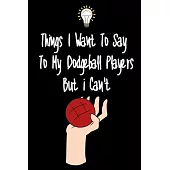 Things I want To Say To My Dodgeball Players But I Can’’t: Great Gift For An Amazing Dodgeball Coach and Dodgeball Coaching Equipment Dodgeball Journal