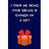 I Think Me Being Your Sibling Is Enough Of A Gift: Fun Sarcastic Present For Brother / Sister: Blue Lined Paperback Journal / Notebook