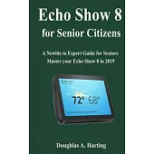 Echo show 8 for Senior Citizens: A Newbie to Expert Guide for Seniors to Master the Echo Show 8 in 2019