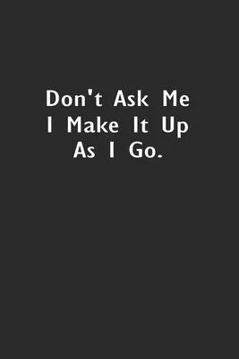 Don’’t ask me I make it up as I go.: Lined Notebook (110 Pages 6 x 9 )