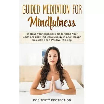 Guided Meditation For Mindfulness: Improve your happiness, Understand Your Emotions and Find More Energy in Life through Relaxation and Positive Think