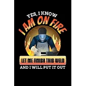 Yes I Know I Am On Fire Let Me Finish This Weld And I Will Put It Out: Welding Journal, Weld Notebook Note-Taking Planner Book, Gift For Welder