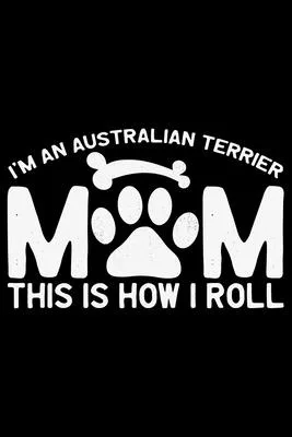 I’’m an Australian Terrier Mom This Is How I Roll: Cool Australian Terrier Dog Journal Notebook - Australian Terrier Gifts - Funny Australian Terrier D