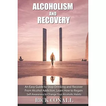 Alcoholism and Recovery: An Easy Guide to Stop Drinking and Recover from Alcohol Addiction, Learn How to Regain Self-Awareness to Change your A