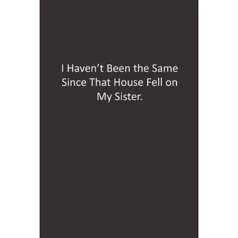 I Haven’’t Been the Same Since That House Fell on My Sister.: : Lined Notebook