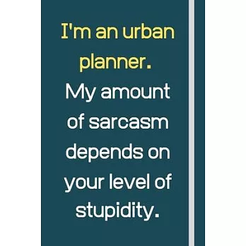 I’’m an urban planner. My amount of sarcasm depends on your level of stupidity.: Novelty Funny Gift For Urban Planners - Lined Notebook or Journal