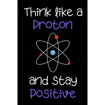 Think Like a Proton and Stay Positive - Notebook funny science quote / Journal / Diary: 6x9＂ 120 Page Blank lined Note book.
