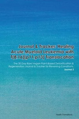 Journal & Tracker: Healing Acute Myeloid Leukemia with T(6;9)(p23;q34): The 30 Day Raw Vegan Plant-Based Detoxification & Regeneration Jo