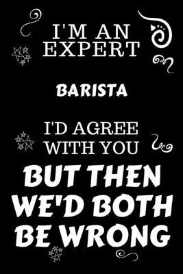 I’’m An Expert Barista I’’d Agree With You But Then We’’d Both Be Wrong: Perfect Gag Gift For An Expert Barista - Blank Lined Notebook Journal - 120 Page