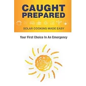 Caught Prepared: Solar Cooking Made Easy: Your First Choice In An Emergency