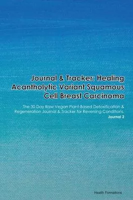 Journal & Tracker: Healing Acantholytic Variant Squamous Cell Breast Carcinoma: The 30 Day Raw Vegan Plant-Based Detoxification & Regener