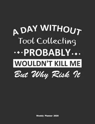 A Day Without Tool Collecting Probably Wouldn’’t Kill Me But Why Risk It Weekly Planner 2020: Weekly Calendar / Planner Tool Collecting Gift, 146 Pages