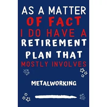 As A Matter Of Fact I Do Have A Retirement Plan That Mostly Involves Metalworking: Perfect Metalworking Gift - Blank Lined Notebook Journal - 120 Page