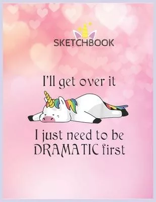 SketchBook: Ill Get Over It I Just Need To Be Dramatic First Unicorn Unicorn Blank Unlined SketchBook for Kids and Girls XL Marple