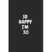 So Happy I’’m 30: Funny 30nd Birthday Journal / Notebook / Diary / Notepad / Appreciation Gift / Unique Card Alternative / 30 Year Old G