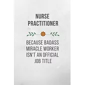 Nurse Practitioner Because Badass Miracle Worker Isn’’t An Official Job Title: Funny Quotes Notebook Novelty Gift for Nurse, Inspirational Thoughts and