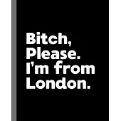 Bitch, Please. I’’m From London.: A Vulgar Adult Composition Book for a Native London England, United Kingdom Resident