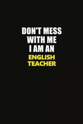Don’’t Mess With Me I Am An english teacher: Career journal, notebook and writing journal for encouraging men, women and kids. A framework for building