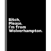 Bitch, Please. I’’m From Wolverhampton.: A Vulgar Adult Composition Book for a Native Wolverhampton England, United Kingdom Resident