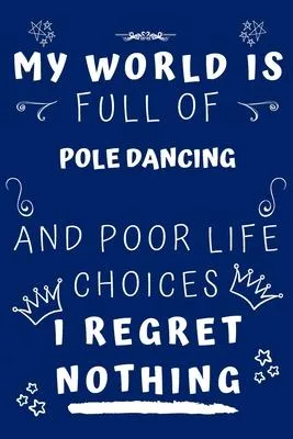 My World Is Full Of Pole Dancing And Poor Life Choices I Regret Nothing: Perfect Gag Gift For A Lover Of Pole Dancing - Blank Lined Notebook Journal -