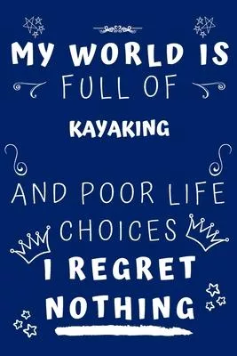 My World Is Full Of Kayaking And Poor Life Choices I Regret Nothing: Perfect Gag Gift For A Lover Of Kayaking - Blank Lined Notebook Journal - 120 Pag