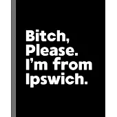 Bitch, Please. I’’m From Ipswich.: A Vulgar Adult Composition Book for a Native Ipswich England, United Kingdom Resident