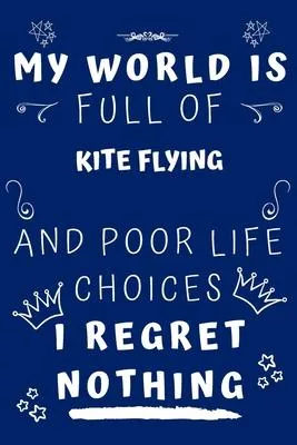 My World Is Full Of Kite Flying And Poor Life Choices I Regret Nothing: Perfect Gag Gift For A Lover Of Kite Flying - Blank Lined Notebook Journal - 1