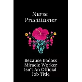 Nurse Practitioner Because Badass Miracle Worker Isn’’t An Official Job Title: Funny Quotes Notebook Novelty Christmas Gift for Nurse, Inspirational Th