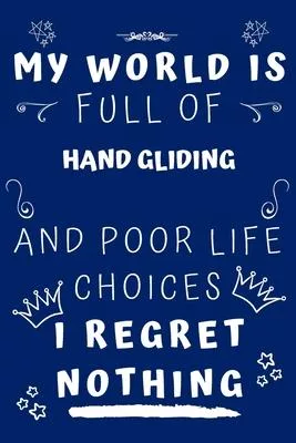 My World Is Full Of Hand Gliding And Poor Life Choices I Regret Nothing: Perfect Gag Gift For A Lover Of Hand Gliding - Blank Lined Notebook Journal -