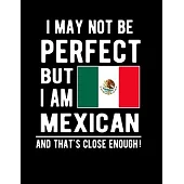 I May Not Be Perfect But I Am Mexican And That’’s Close Enough!: Funny Notebook 100 Pages 8.5x11 Notebook Mexican Family Heritage Mexico Gifts