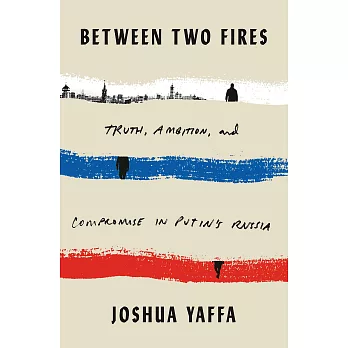 Between Two Fires: Truth, Ambition, and Compromise in Putin’’s Russia