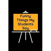 Funny Things My Students Say: Blank Lined Journal Notebook for Teachers