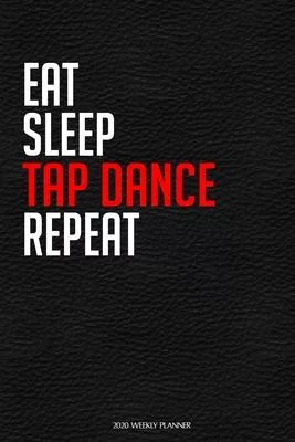 Eat Sleep Tap Dance Repeat: Funny Dance 2020 Planner - Daily Planner And Weekly Planner With Yearly Calendar For A More Organised Year - Perfect F