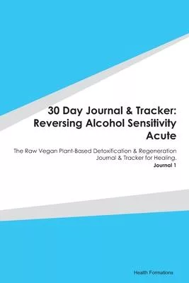 30 Day Journal & Tracker: Reversing Alcohol Sensitivity Acute: The Raw Vegan Plant-Based Detoxification & Regeneration Journal & Tracker for Hea
